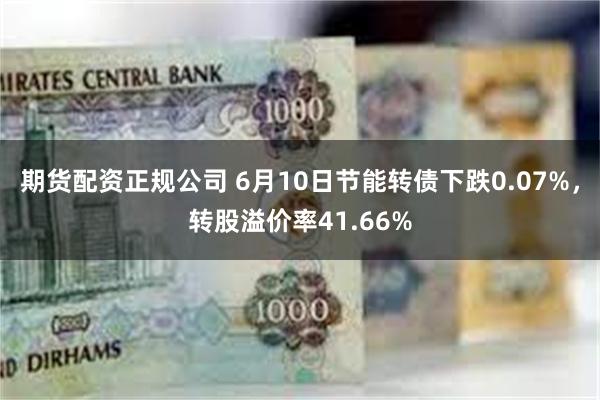 期货配资正规公司 6月10日节能转债下跌0.07%，转股溢价率41.66%