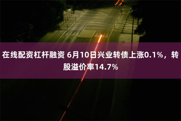 在线配资杠杆融资 6月10日兴业转债上涨0.1%，转股溢价率14.7%