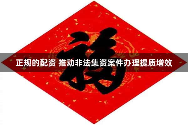 正规的配资 推动非法集资案件办理提质增效