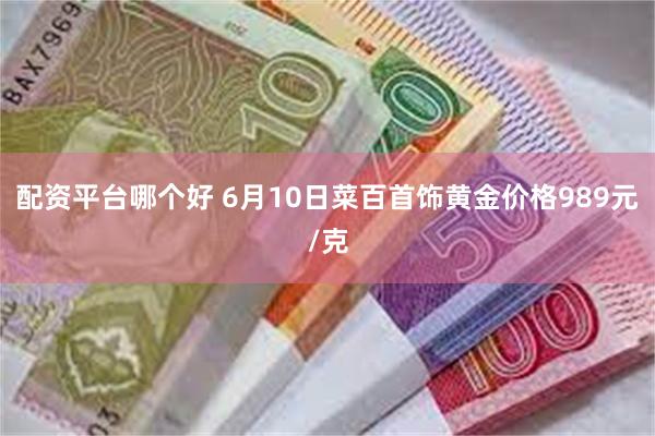 配资平台哪个好 6月10日菜百首饰黄金价格989元/克