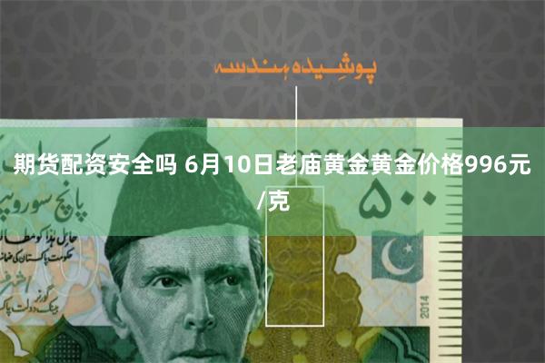 期货配资安全吗 6月10日老庙黄金黄金价格996元/克