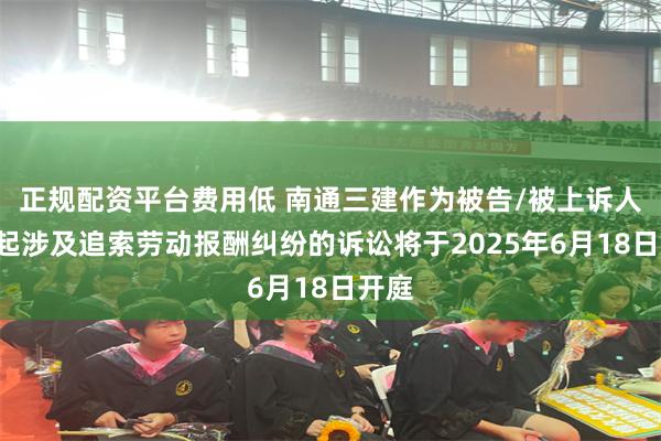 正规配资平台费用低 南通三建作为被告/被上诉人的1起涉及追索劳动报酬纠纷的诉讼将于2025年6月18日开庭