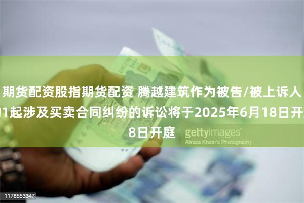 期货配资股指期货配资 腾越建筑作为被告/被上诉人的1起涉及买卖合同纠纷的诉讼将于2025年6月18日开庭