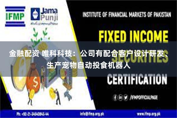金融配资 唯科科技：公司有配合客户设计研发、生产宠物自动投食机器人