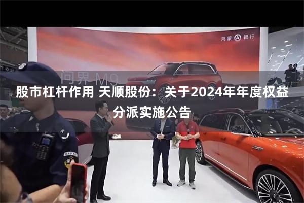 股市杠杆作用 天顺股份：关于2024年年度权益分派实施公告