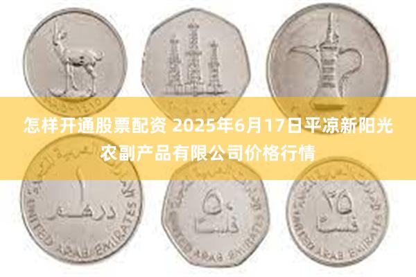 怎样开通股票配资 2025年6月17日平凉新阳光农副产品有限公司价格行情