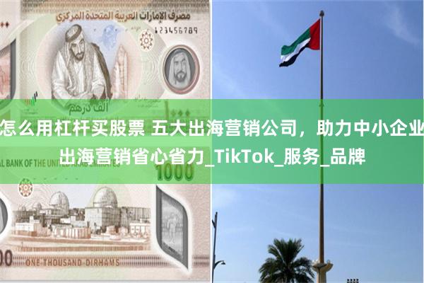 怎么用杠杆买股票 五大出海营销公司，助力中小企业出海营销省心省力_TikTok_服务_品牌