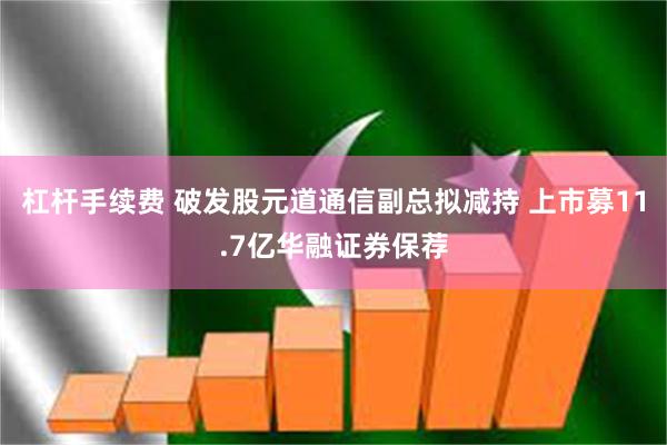 杠杆手续费 破发股元道通信副总拟减持 上市募11.7亿华融证券保荐