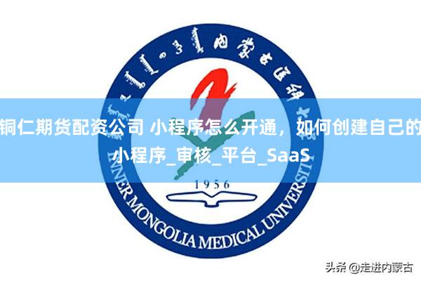 铜仁期货配资公司 小程序怎么开通，如何创建自己的小程序_审核_平台_SaaS