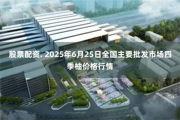 股票配资. 2025年6月25日全国主要批发市场四季柚价格行情