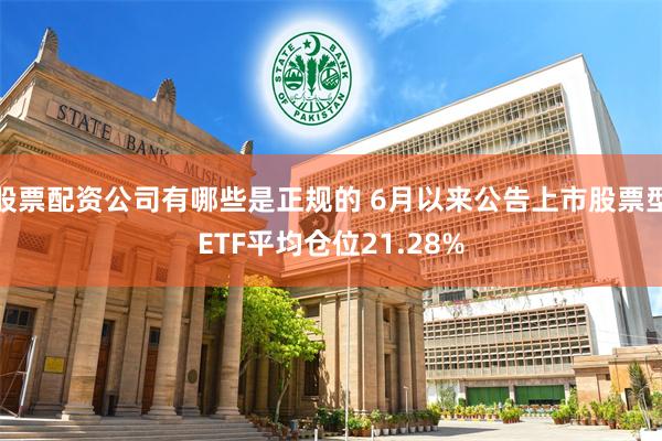 股票配资公司有哪些是正规的 6月以来公告上市股票型ETF平均仓位21.28%
