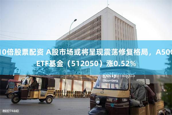 10倍股票配资 A股市场或将呈现震荡修复格局，A500ETF基金（512050）涨0.52%