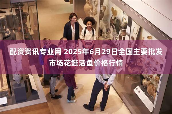 配资资讯专业网 2025年6月29日全国主要批发市场花鲢活鱼价格行情