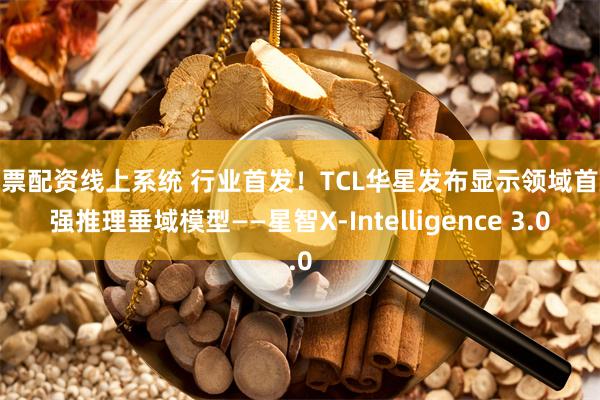 股票配资线上系统 行业首发！TCL华星发布显示领域首款强推理垂域模型——星智X-Intelligence 3.0