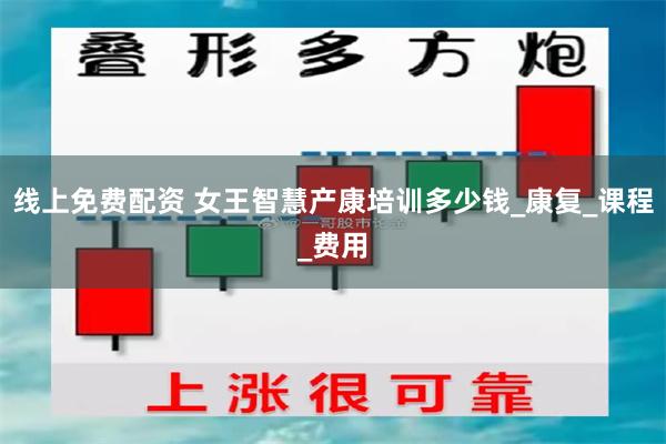 线上免费配资 女王智慧产康培训多少钱_康复_课程_费用