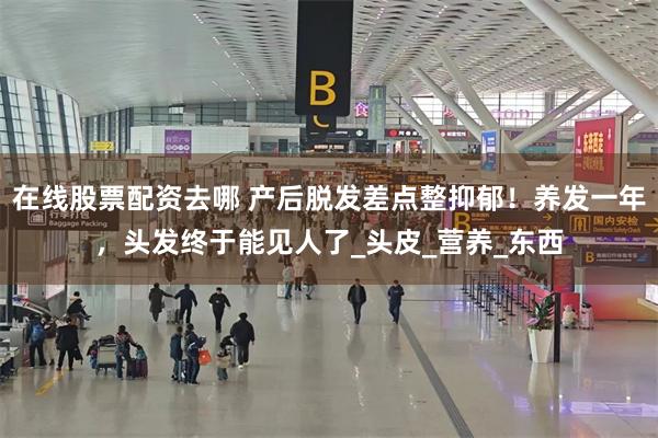 在线股票配资去哪 产后脱发差点整抑郁！养发一年，头发终于能见人了_头皮_营养_东西