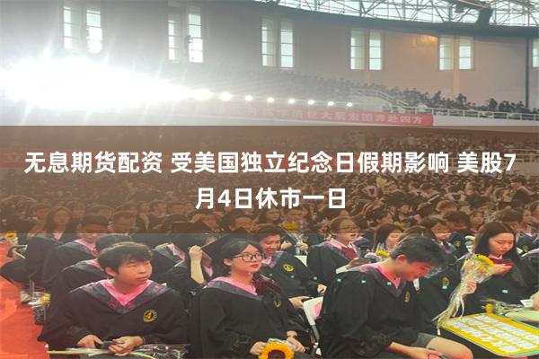 无息期货配资 受美国独立纪念日假期影响 美股7月4日休市一日